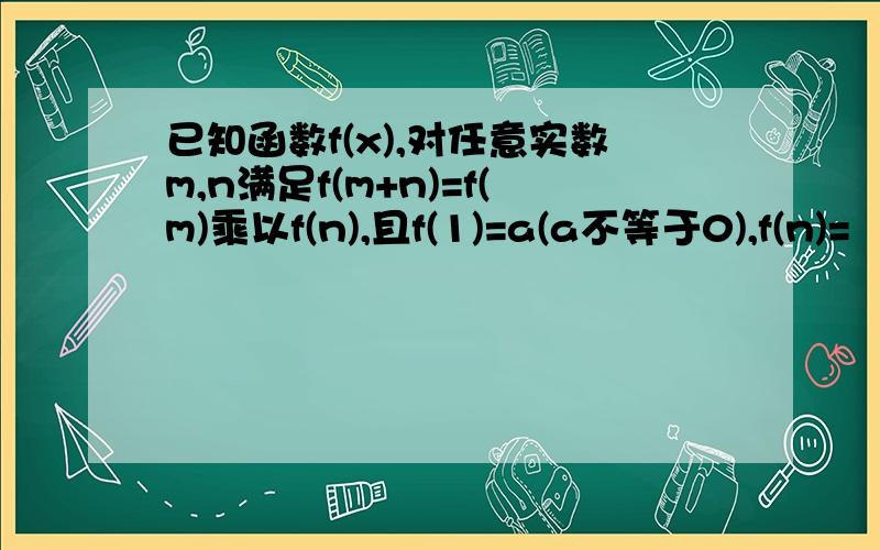 已知函数f(x),对任意实数m,n满足f(m+n)=f(m)乘以f(n),且f(1)=a(a不等于0),f(n)=