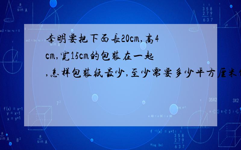 李明要把下面长20cm,高4cm,宽15cm的包装在一起,怎样包装纸最少,至少需要多少平方厘米包装纸?