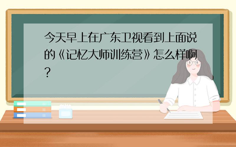 今天早上在广东卫视看到上面说的《记忆大师训练营》怎么样啊?