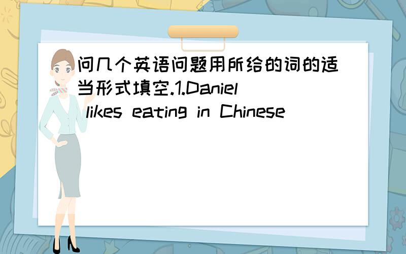 问几个英语问题用所给的词的适当形式填空.1.Daniel likes eating in Chinese________