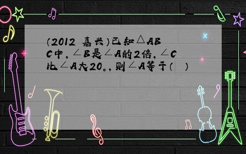 （2012•嘉兴）已知△ABC中，∠B是∠A的2倍，∠C比∠A大20°，则∠A等于（　　）