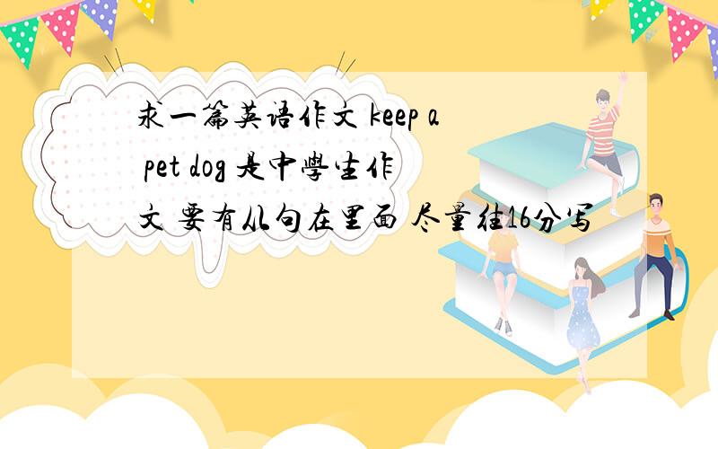 求一篇英语作文 keep a pet dog 是中学生作文 要有从句在里面 尽量往16分写