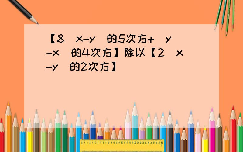 【8(x-y)的5次方+(y-x）的4次方】除以【2(x-y)的2次方】