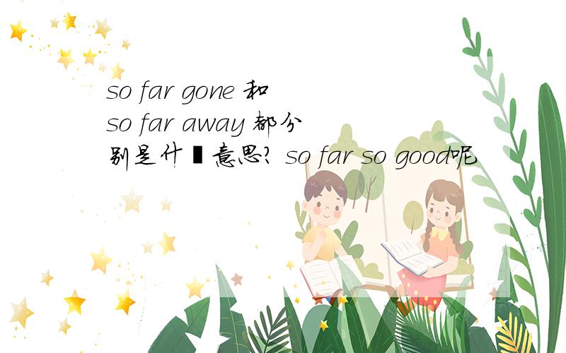 so far gone 和 so far away 都分别是什麼意思? so far so good呢