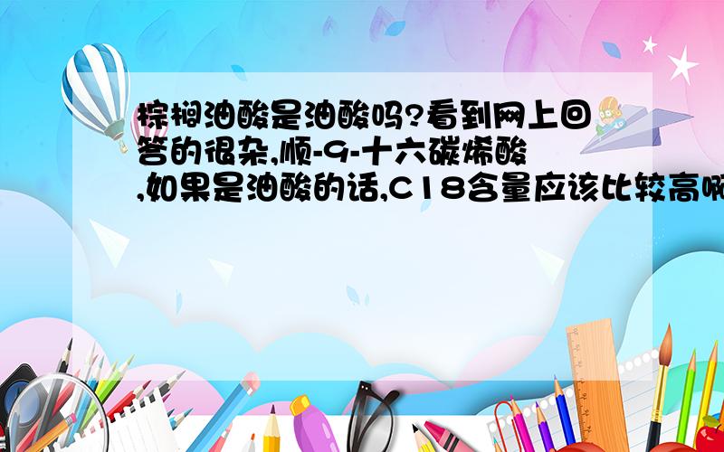 棕榈油酸是油酸吗?看到网上回答的很杂,顺-9-十六碳烯酸,如果是油酸的话,C18含量应该比较高啊