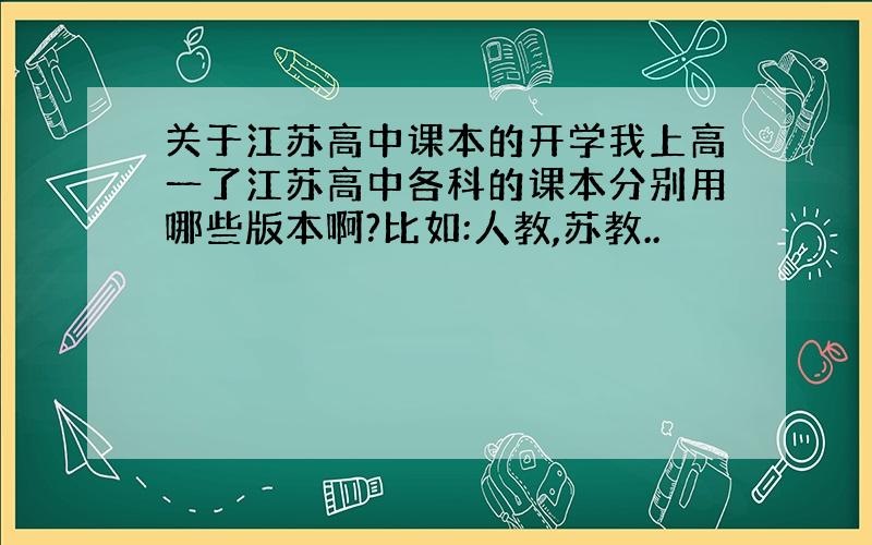 关于江苏高中课本的开学我上高一了江苏高中各科的课本分别用哪些版本啊?比如:人教,苏教..