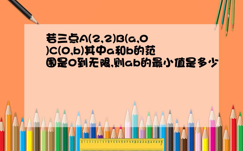 若三点A(2,2)B(a,0)C(0,b)其中a和b的范围是0到无限,则ab的最小值是多少