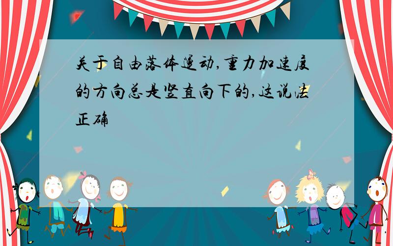 关于自由落体运动,重力加速度的方向总是竖直向下的,这说法正确嚒