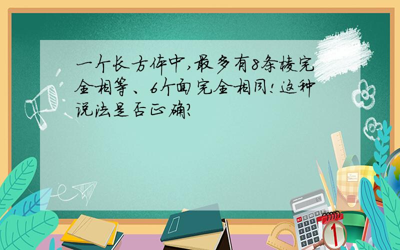 一个长方体中,最多有8条棱完全相等、6个面完全相同!这种说法是否正确?