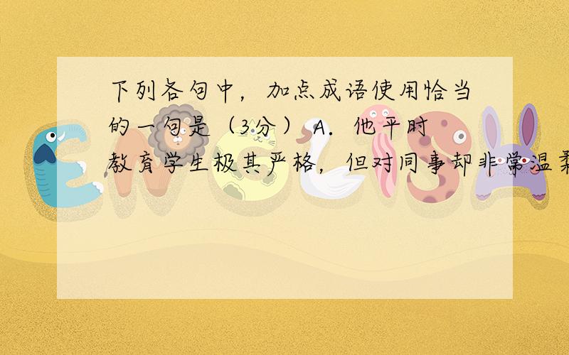 下列各句中，加点成语使用恰当的一句是（3分） A．他平时教育学生极其严格，但对同事却非常温柔，色厉内荏的印象常使他在学生