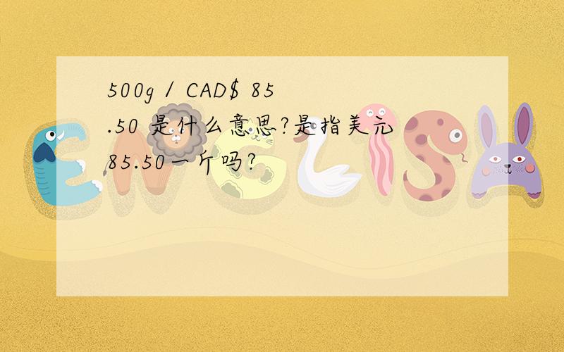 500g / CAD$ 85.50 是什么意思?是指美元85.50一斤吗?