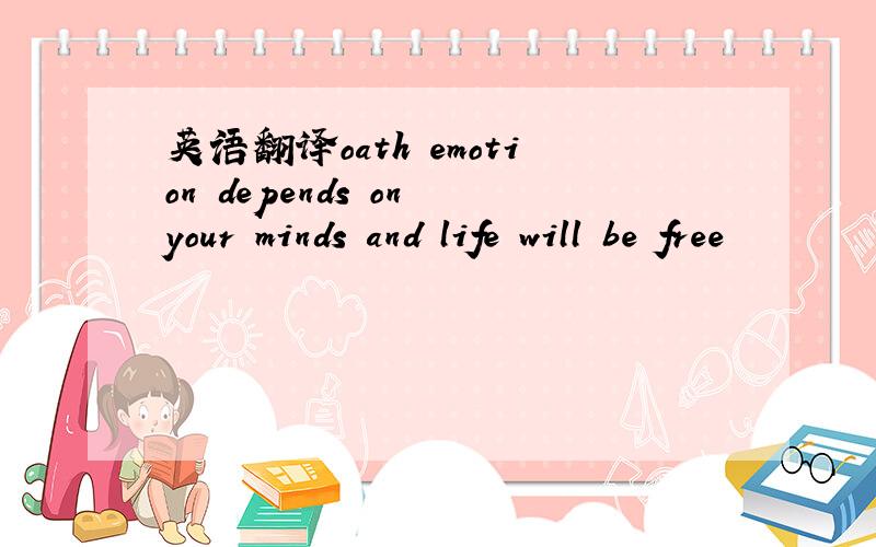 英语翻译oath emotion depends on your minds and life will be free