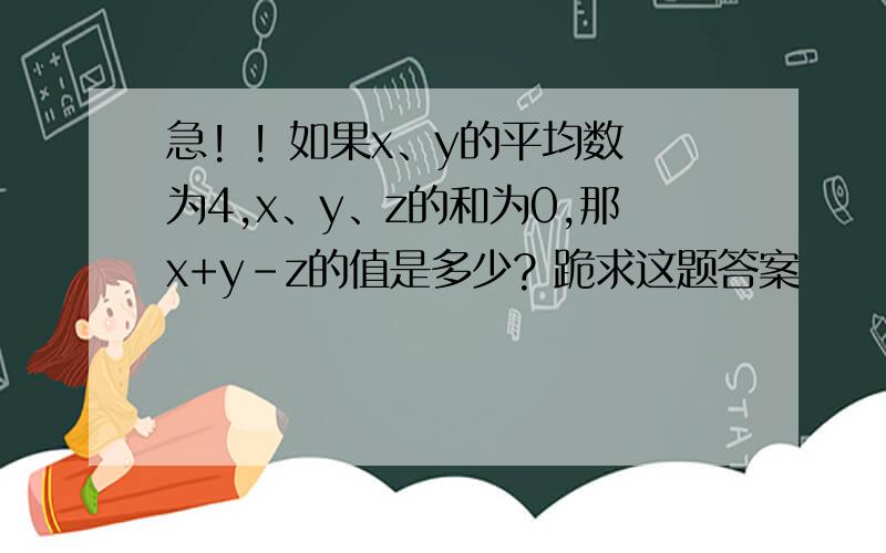 急! ! 如果x、y的平均数为4,x、y、z的和为0,那x+y-z的值是多少? 跪求这题答案