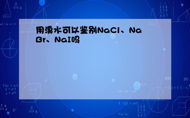 用溴水可以鉴别NaCl、NaBr、NaI吗