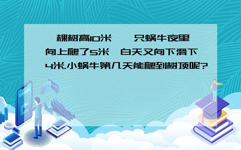 一棵树高10米,一只蜗牛夜里向上爬了5米,白天又向下滑下4米.小蜗牛第几天能爬到树顶呢?