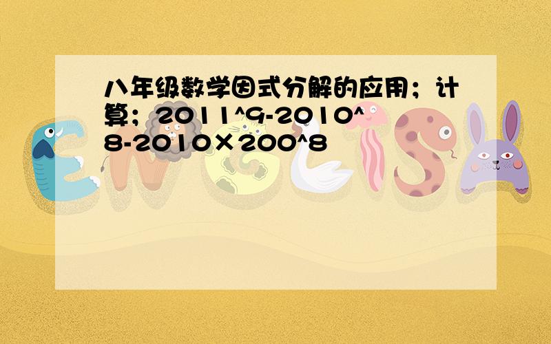 八年级数学因式分解的应用；计算；2011^9-2010^8-2010×200^8