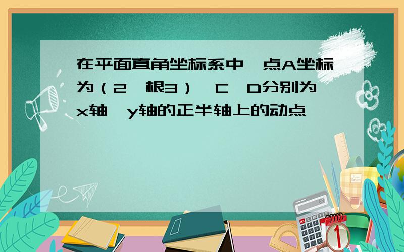 在平面直角坐标系中,点A坐标为（2,根3）,C、D分别为x轴、y轴的正半轴上的动点