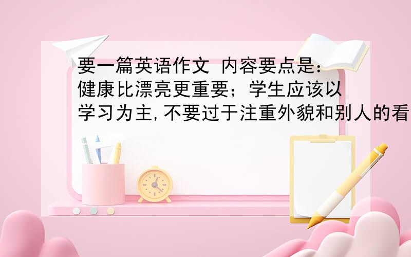 要一篇英语作文 内容要点是：健康比漂亮更重要；学生应该以学习为主,不要过于注重外貌和别人的看法；...