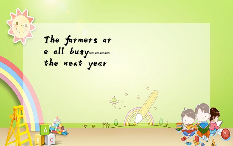 The farmers are all busy____the next year