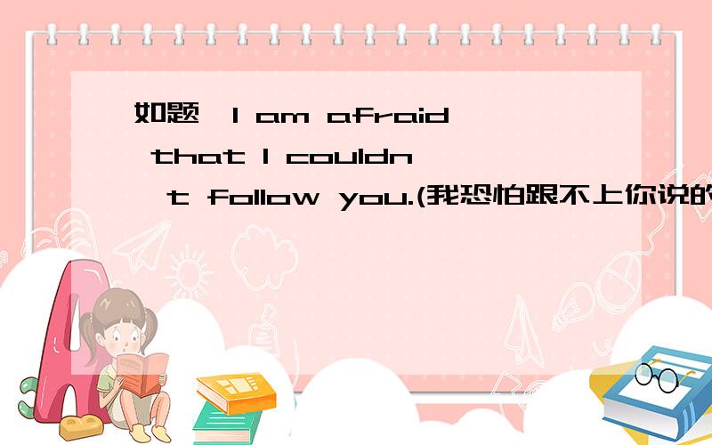 如题,I am afraid that I couldn't follow you.(我恐怕跟不上你说的).这句英语是宾