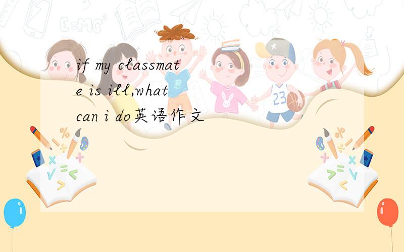 if my classmate is ill,what can i do英语作文