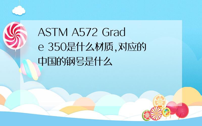 ASTM A572 Grade 350是什么材质,对应的中国的钢号是什么