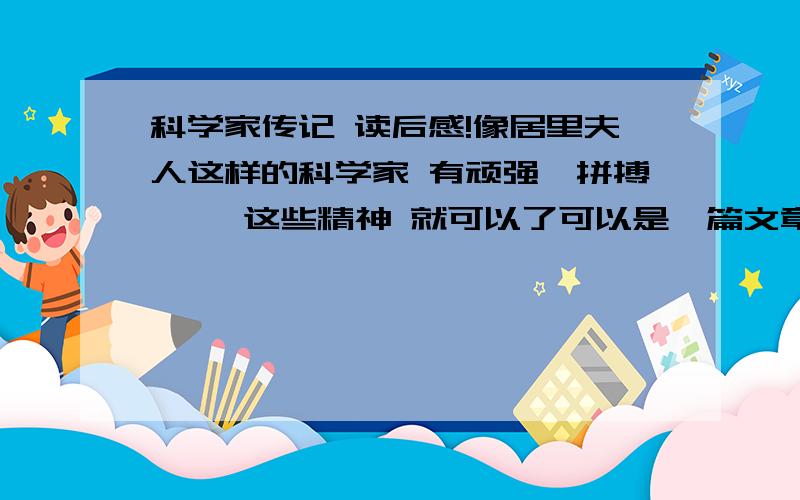 科学家传记 读后感!像居里夫人这样的科学家 有顽强、拼搏…… 这些精神 就可以了可以是一篇文章 因为 必须要写读《……》