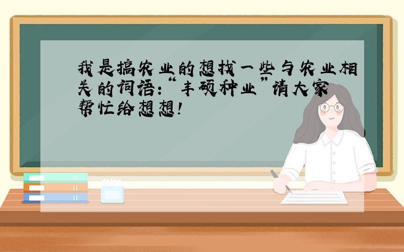 我是搞农业的想找一些与农业相关的词语：“丰硕种业”请大家帮忙给想想!