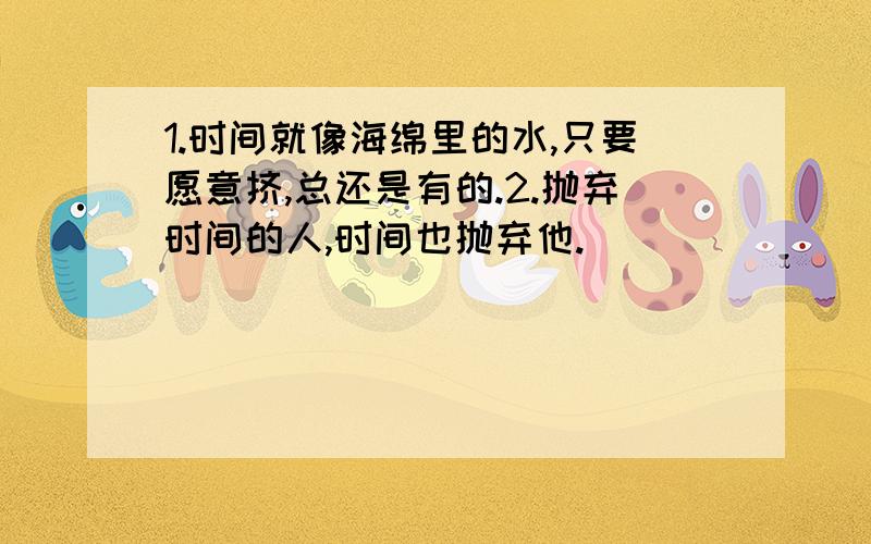 1.时间就像海绵里的水,只要愿意挤,总还是有的.2.抛弃时间的人,时间也抛弃他.