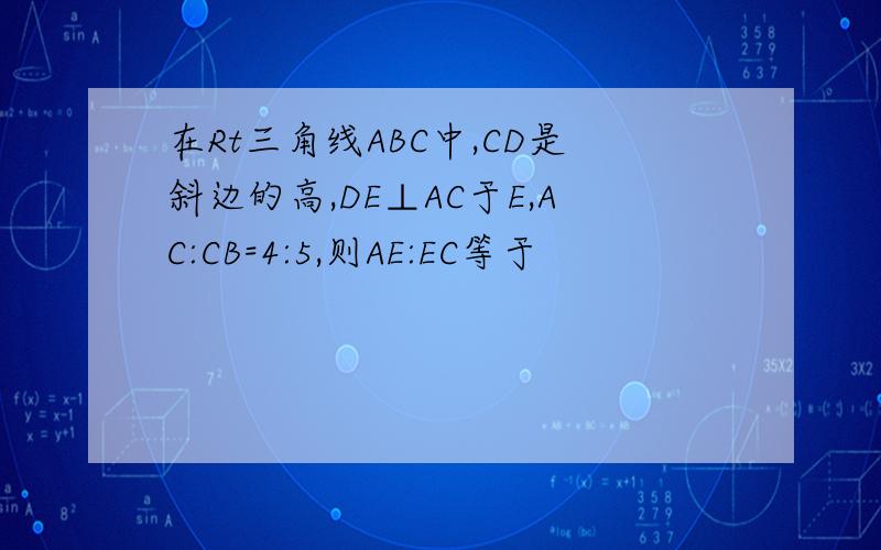 在Rt三角线ABC中,CD是斜边的高,DE⊥AC于E,AC:CB=4:5,则AE:EC等于