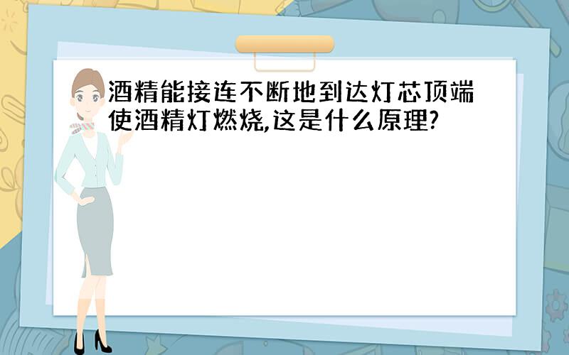 酒精能接连不断地到达灯芯顶端使酒精灯燃烧,这是什么原理?