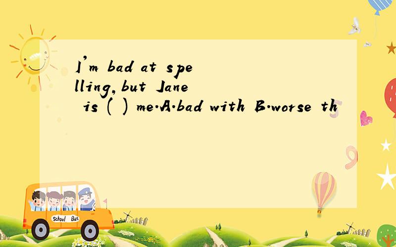 I'm bad at spelling,but Jane is ( ) me.A.bad with B.worse th