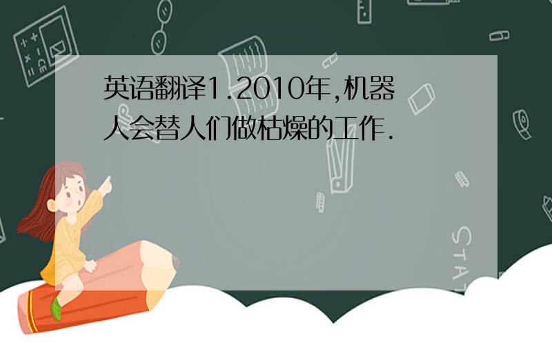 英语翻译1.2010年,机器人会替人们做枯燥的工作.