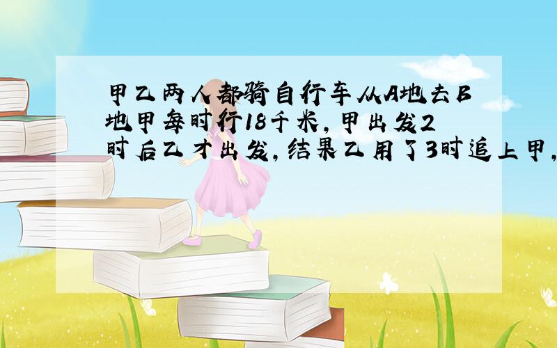 甲乙两人都骑自行车从A地去B地甲每时行18千米,甲出发2时后乙才出发,结果乙用了3时追上甲,则乙的速度为