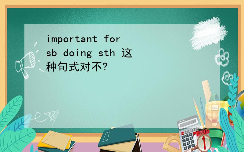 important for sb doing sth 这种句式对不?