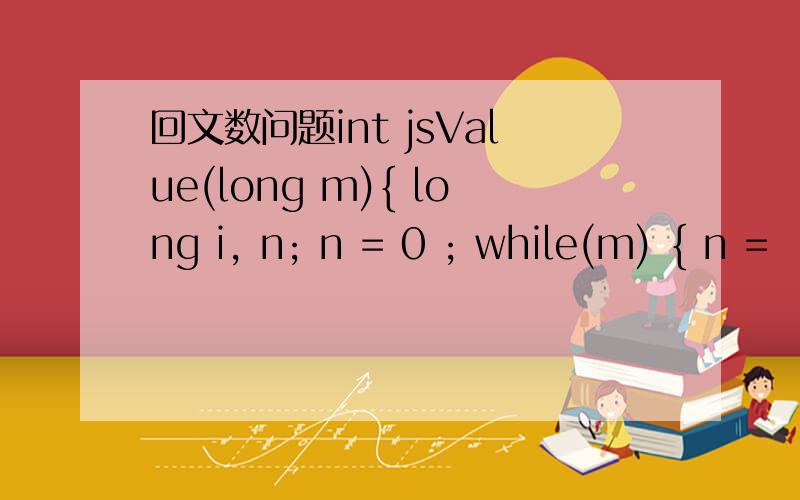 回文数问题int jsValue(long m){ long i, n; n = 0 ; while(m) { n =