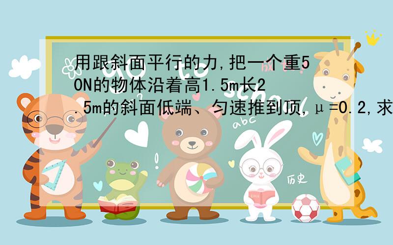 用跟斜面平行的力,把一个重50N的物体沿着高1.5m长2.5m的斜面低端、匀速推到顶,μ=0.2,求物体各个力所做的功、