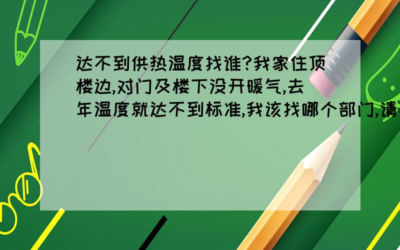 达不到供热温度找谁?我家住顶楼边,对门及楼下没开暖气,去年温度就达不到标准,我该找哪个部门,请弟兄们支招!