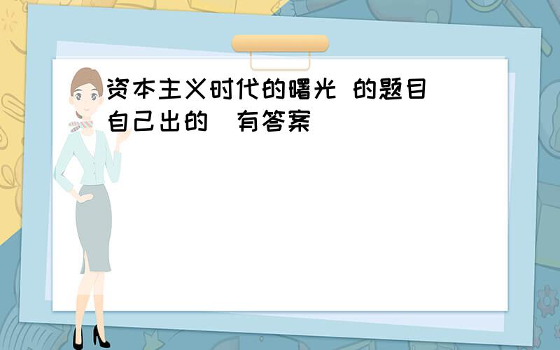 资本主义时代的曙光 的题目（自己出的）有答案