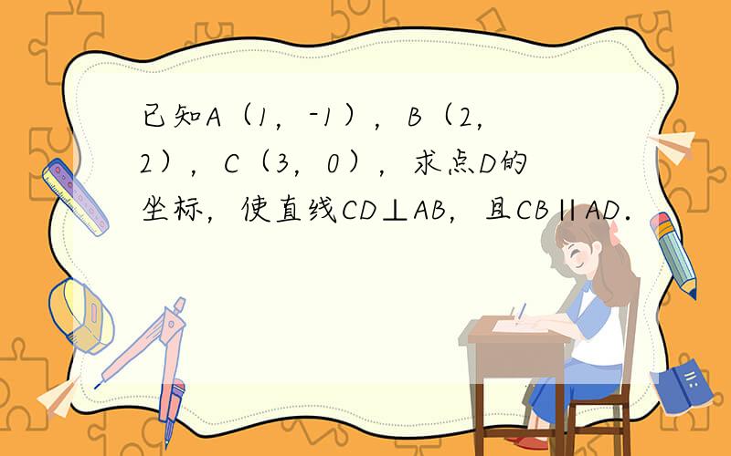 已知A（1，-1），B（2，2），C（3，0），求点D的坐标，使直线CD⊥AB，且CB∥AD．