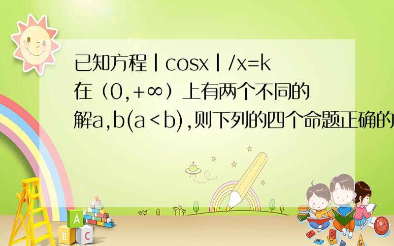 已知方程|cosx|/x=k在（0,+∞）上有两个不同的解a,b(a﹤b),则下列的四个命题正确的是