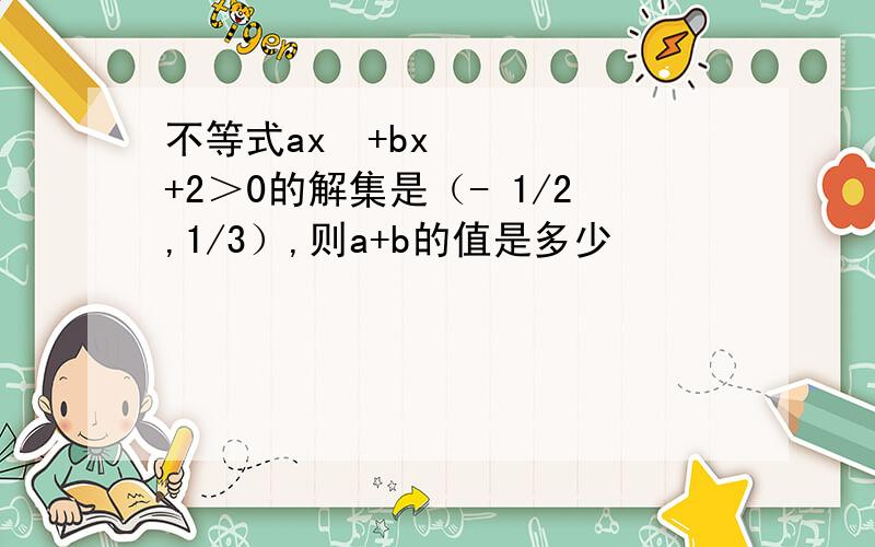 不等式ax²+bx+2＞0的解集是（- 1/2,1/3）,则a+b的值是多少