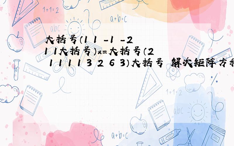 大括号（1 1 -1 -2 1 1大括号）x=大括号（2 1 1 1 1 3 2 6 3）大括号 解次矩阵方程.线性代数