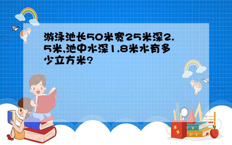 游泳池长50米宽25米深2.5米,池中水深1.8米水有多少立方米?