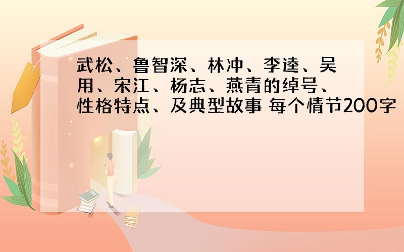 武松、鲁智深、林冲、李逵、吴用、宋江、杨志、燕青的绰号、性格特点、及典型故事 每个情节200字