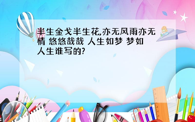 半生金戈半生花,亦无风雨亦无情 悠悠哉哉 人生如梦 梦如人生谁写的?