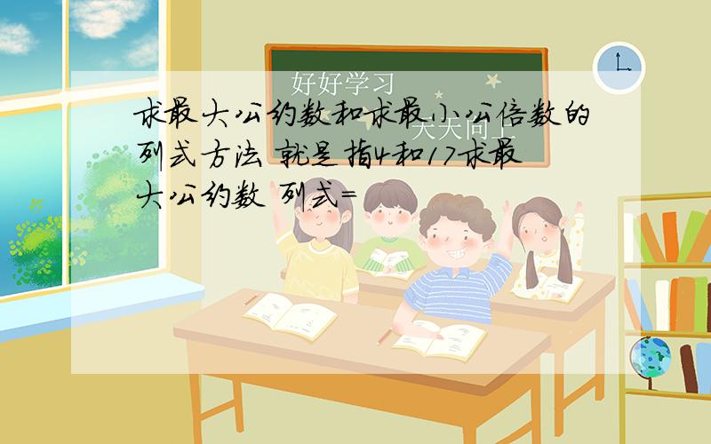 求最大公约数和求最小公倍数的列式方法 就是指4和17求最大公约数 列式=