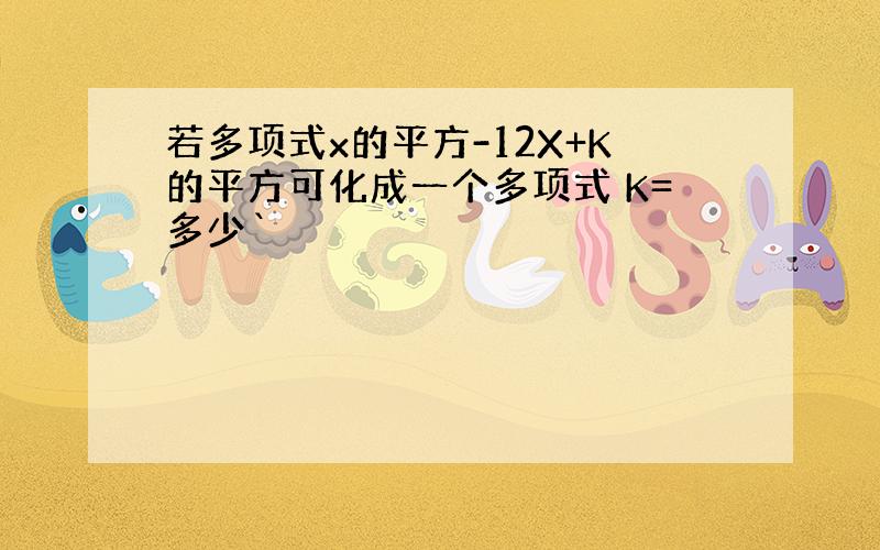 若多项式x的平方-12X+K的平方可化成一个多项式 K=多少`