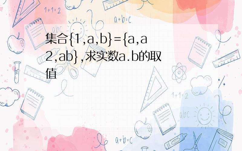 集合{1,a,b}={a,a2,ab},求实数a.b的取值