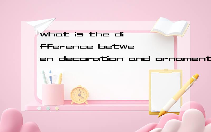 what is the difference between decoration and ornament?say d